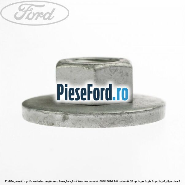 Piulita prindere grila radiator, ranforsare bara fata Ford Tourneo Connect 2002-2014 1.8 Turbo Di 90 cp Piulita prindere grila radiator, ranforsare bara fata Ford Tourneo Connect 2002-2014 1.8 Turbo Di 90 cp HCPA, HCPB, HCPC, HCPD, P9PA diesel