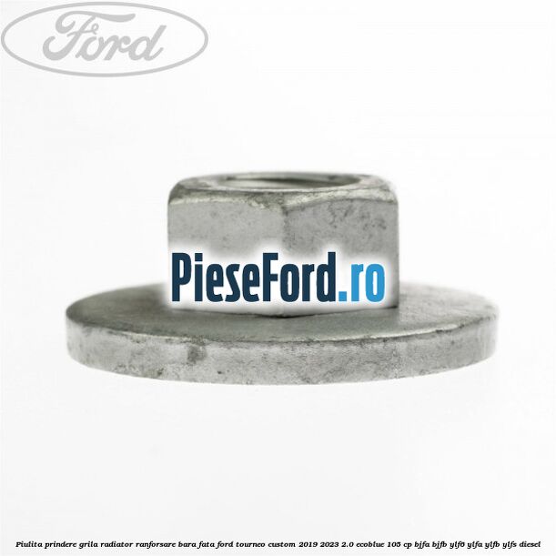 Piulita prindere grila radiator, ranforsare bara fata Ford Tourneo Custom 2019-2023 2.0 EcoBlue 105 cp Piulita prindere grila radiator, ranforsare bara fata Ford Tourneo Custom 2019-2023 2.0 EcoBlue 105 cp BJFA, BJFB, YLF6, YLFA, YLFB, YLFS diesel