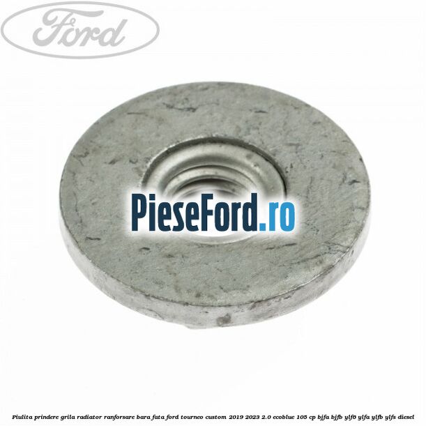 Piulita prindere grila radiator, ranforsare bara fata Ford Tourneo Custom 2019-2023 2.0 EcoBlue 105 cp Piulita prindere grila radiator, ranforsare bara fata Ford Tourneo Custom 2019-2023 2.0 EcoBlue 105 cp BJFA, BJFB, YLF6, YLFA, YLFB, YLFS diesel