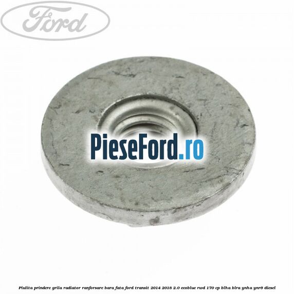 Piulita prindere grila radiator, ranforsare bara fata Ford Transit 2014-2018 2.0 EcoBlue RWD 170 cp Piulita prindere grila radiator, ranforsare bara fata Ford Transit 2014-2018 2.0 EcoBlue RWD 170 cp BLHA, BLRA, YNHA, YNR6 diesel