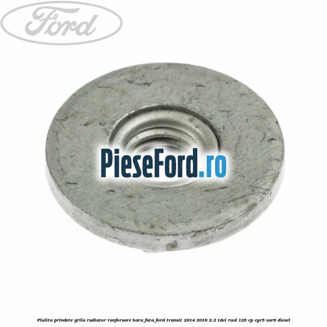 Piulita prindere grila radiator, ranforsare bara fata Ford Transit 2014-2018 2.2 TDCi RWD 125 cp CYR5, USR6 diesel