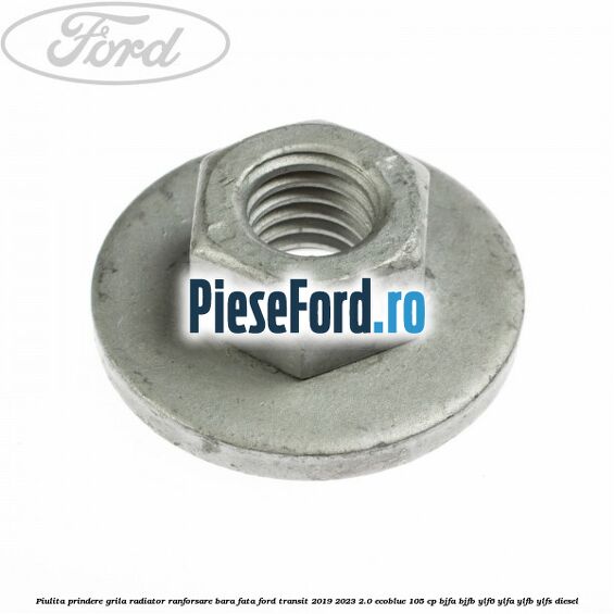 Piulita prindere grila radiator, ranforsare bara fata Ford Transit 2019-2023 2.0 EcoBlue 105 cp BJFA, BJFB, YLF6, YLFA, YLFB, YLFS diesel