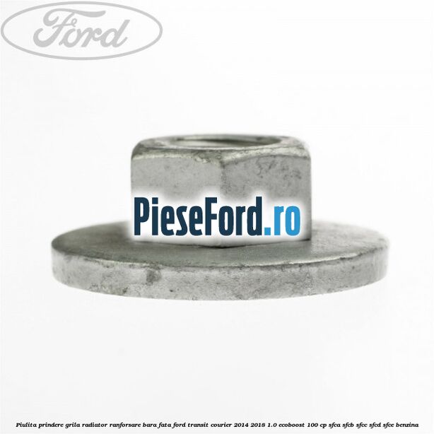Piulita prindere grila radiator, ranforsare bara fata Ford Transit Courier 2014-2018 1.0 EcoBoost 100 cp SFCA, SFCB, SFCC, SFCD, SFCE benzina