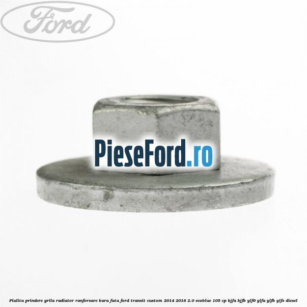 Piulita prindere grila radiator, ranforsare bara fata Ford Transit Custom 2014-2018 2.0 EcoBlue 105 cp BJFA, BJFB, YLF6, YLFA, YLFB, YLFS diesel