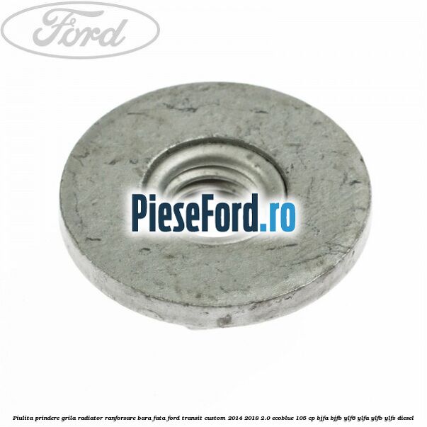 Piulita prindere grila radiator, ranforsare bara fata Ford Transit Custom 2014-2018 2.0 EcoBlue 105 cp BJFA, BJFB, YLF6, YLFA, YLFB, YLFS diesel