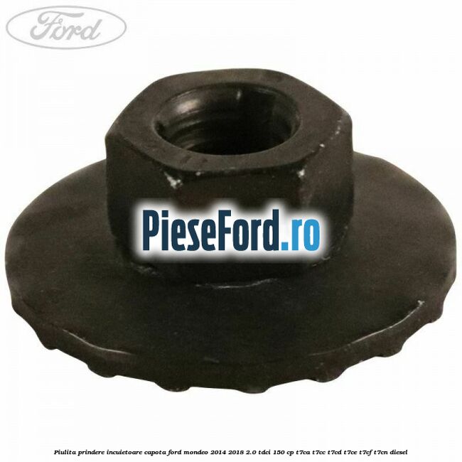 Piulita prindere incuietoare capota Ford Mondeo 2014-2018 2.0 TDCi 150 cp Piulita prindere incuietoare capota Ford Mondeo 2014-2018 2.0 TDCi 150 cp T7CA, T7CC, T7CD, T7CE, T7CF, T7CN diesel