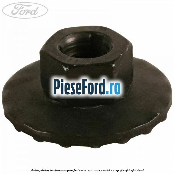 Piulita prindere incuietoare capota Ford S-Max 2015-2023 2.0 TDCi 120 cp UFCA, UFCB, UFCD diesel