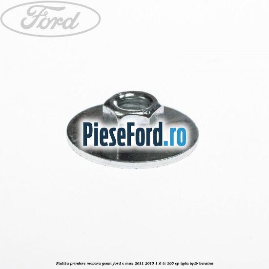 Piulita prindere macara geam Ford C-Max 2011-2015 1.6 Ti 105 cp Piulita prindere macara geam Ford C-Max 2011-2015 1.6 Ti 105 cp IQDA, IQDB benzina