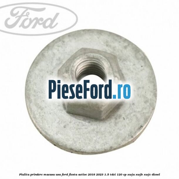 Piulita prindere macasa usa Ford Fiesta Active 2018-2023 1.5 TDCi 120 cp Piulita prindere macasa usa Ford Fiesta Active 2018-2023 1.5 TDCi 120 cp XWJA, XWJB, XWJC diesel