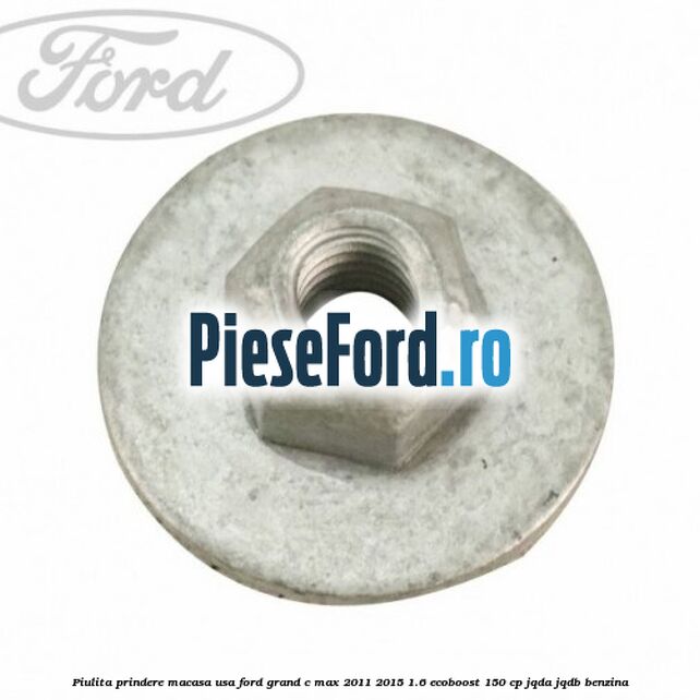 Piulita prindere macasa usa Ford Grand C-Max 2011-2015 1.6 EcoBoost 150 cp Piulita prindere macasa usa Ford Grand C-Max 2011-2015 1.6 EcoBoost 150 cp JQDA, JQDB benzina
