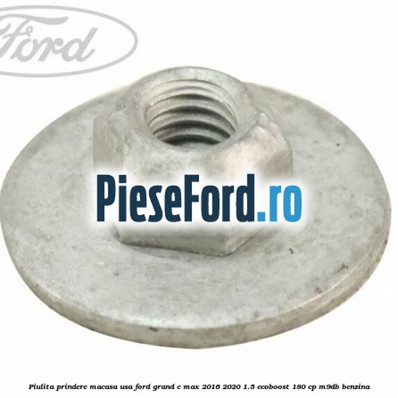 Piulita prindere macasa usa Ford Grand C-Max 2016-2020 1.5 EcoBoost 180 cp Piulita prindere macasa usa Ford Grand C-Max 2016-2020 1.5 EcoBoost 180 cp M9DB benzina