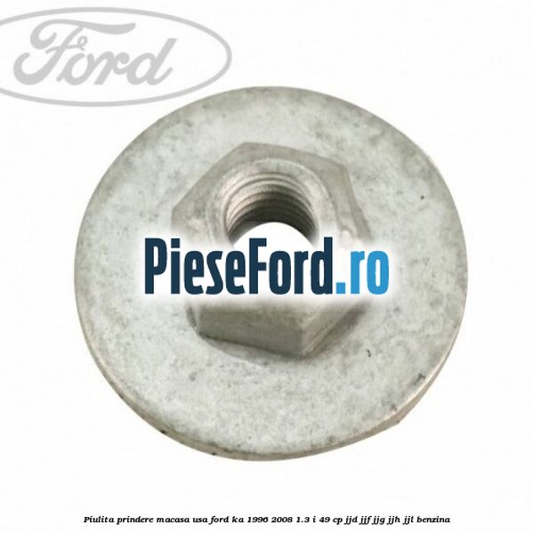 Piulita prindere macasa usa Ford Ka 1996-2008 1.3 i 49 cp JJD, JJF, JJG, JJH, JJL benzina