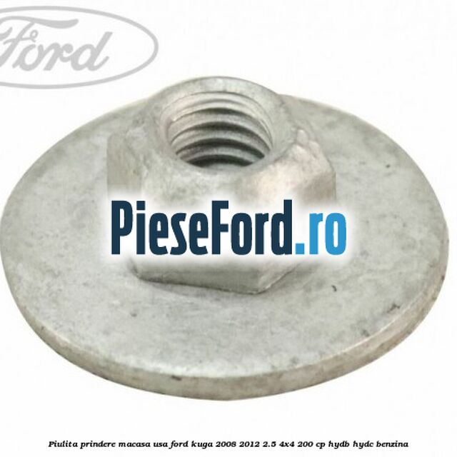 Piulita prindere macasa usa Ford Kuga 2008-2012 2.5 4x4 200 cp Piulita prindere macasa usa Ford Kuga 2008-2012 2.5 4x4 200 cp HYDB, HYDC benzina
