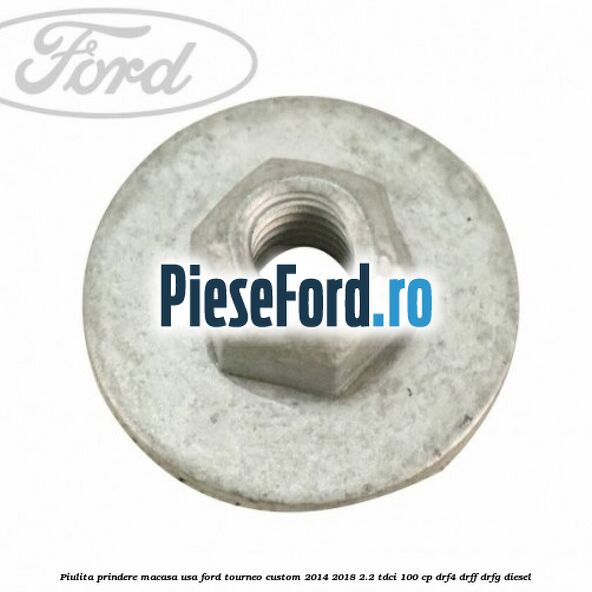 Piulita prindere macasa usa Ford Tourneo Custom 2014-2018 2.2 TDCi 100 cp DRF4, DRFF, DRFG diesel