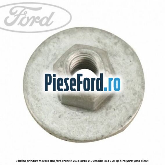 Piulita prindere macasa usa Ford Transit 2014-2018 2.0 EcoBlue 4x4 170 cp BLRA, YNR6, YNRA diesel