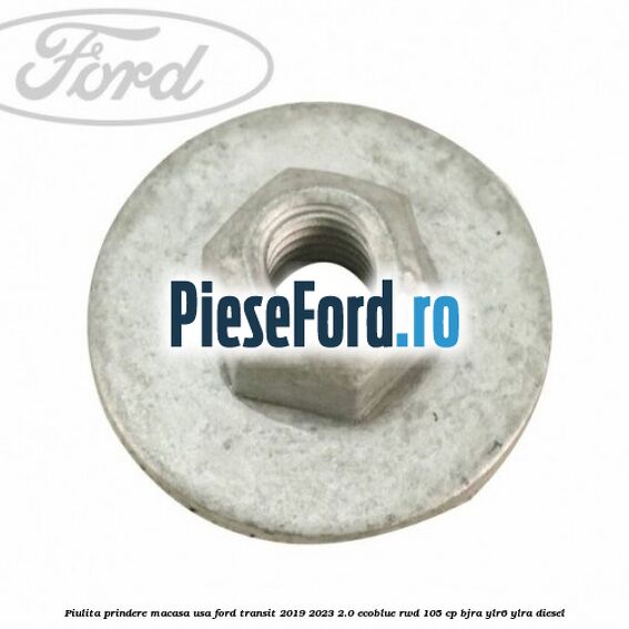 Piulita prindere macasa usa Ford Transit 2019-2023 2.0 EcoBlue RWD 105 cp Piulita prindere macasa usa Ford Transit 2019-2023 2.0 EcoBlue RWD 105 cp BJRA, YLR6, YLRA diesel
