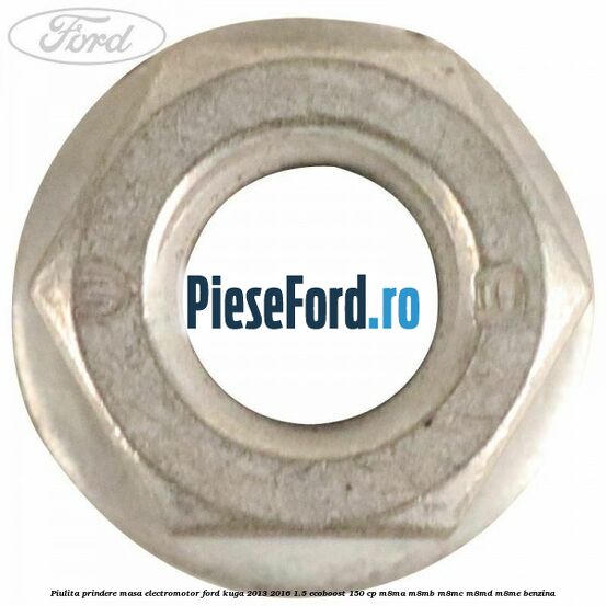 Piulita prindere masa electromotor Ford Kuga 2013-2016 1.5 EcoBoost 150 cp Piulita prindere masa electromotor Ford Kuga 2013-2016 1.5 EcoBoost 150 cp M8MA, M8MB, M8MC, M8MD, M8ME benzina