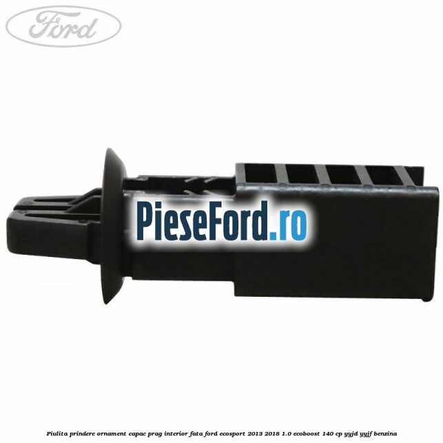 Piulita prindere ornament capac prag interior fata Ford EcoSport 2013-2018 1.0 EcoBoost 140 cp Piulita prindere ornament capac prag interior fata Ford EcoSport 2013-2018 1.0 EcoBoost 140 cp YYJD, YYJF benzina