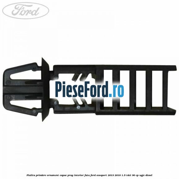 Piulita prindere ornament capac prag interior fata Ford EcoSport 2013-2018 1.5 TDCi 90 cp Piulita prindere ornament capac prag interior fata Ford EcoSport 2013-2018 1.5 TDCi 90 cp UGJE diesel