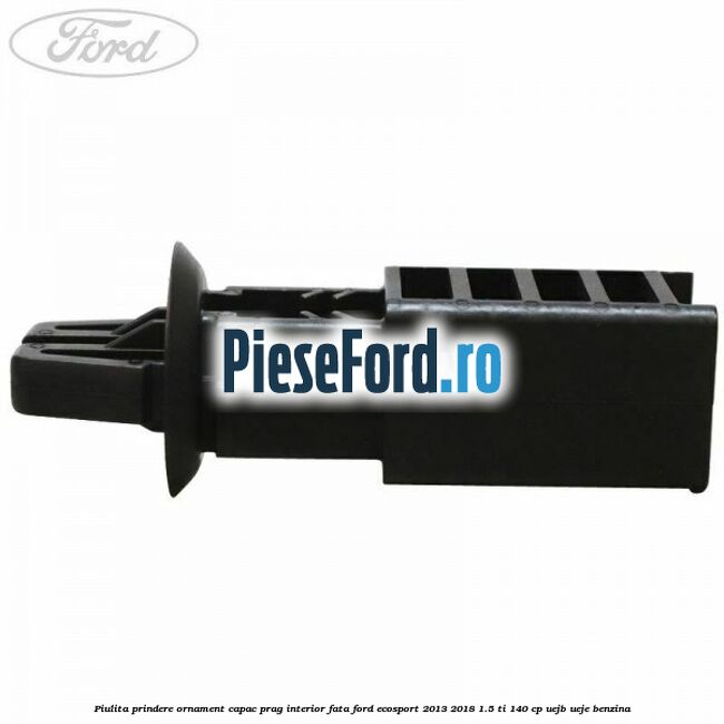 Piulita prindere ornament capac prag interior fata Ford EcoSport 2013-2018 1.5 Ti 140 cp UEJB, UEJE benzina
