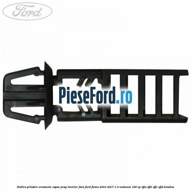 Piulita prindere ornament capac prag interior fata Ford Fiesta 2013-2017 1.0 EcoBoost 100 cp SFJA, SFJB, SFJC, SFJD benzina