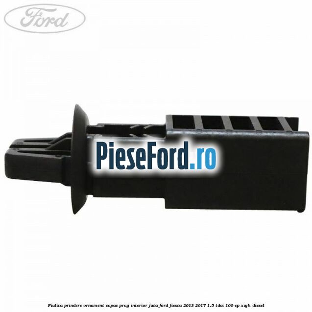 Piulita prindere ornament capac prag interior fata Ford Fiesta 2013-2017 1.5 TDCi 100 cp Piulita prindere ornament capac prag interior fata Ford Fiesta 2013-2017 1.5 TDCi 100 cp XUJH diesel