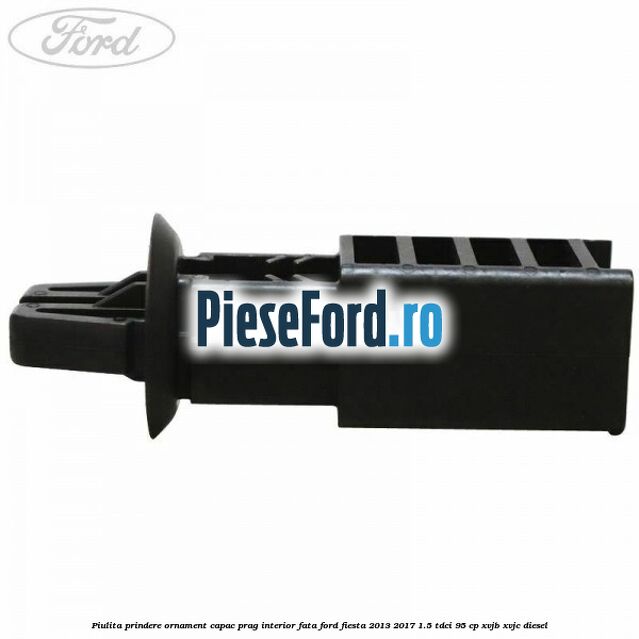 Piulita prindere ornament capac prag interior fata Ford Fiesta 2013-2017 1.5 TDCi 95 cp XVJB, XVJC diesel