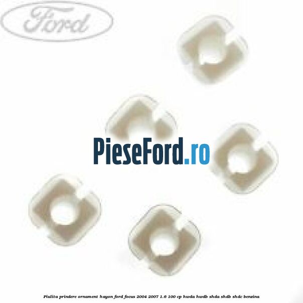 Piulita prindere ornament hayon Ford Focus 2004-2007 1.6 100 cp HWDA, HWDB, SHDA, SHDB, SHDC benzina