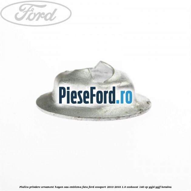 Piulita prindere ornament hayon sau emblema fata Ford EcoSport 2013-2018 1.0 EcoBoost 140 cp YYJD, YYJF benzina
