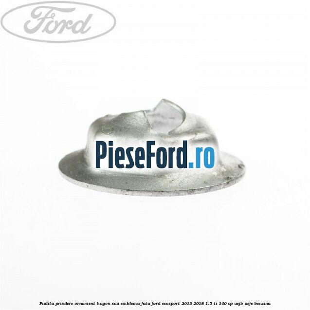 Piulita prindere ornament hayon sau emblema fata Ford EcoSport 2013-2018 1.5 Ti 140 cp UEJB, UEJE benzina