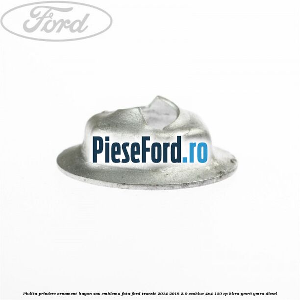Piulita prindere ornament hayon sau emblema fata Ford Transit 2014-2018 2.0 EcoBlue 4x4 130 cp BKRA, YMR6, YMRA diesel