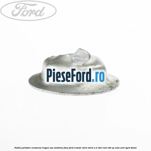 Piulita prindere ornament hayon sau emblema fata Ford Transit 2014-2018 2.2 TDCi RWD 155 cp Piulita prindere ornament hayon sau emblema fata Ford Transit 2014-2018 2.2 TDCi RWD 155 cp CV24, CVR5, UYR6 diesel