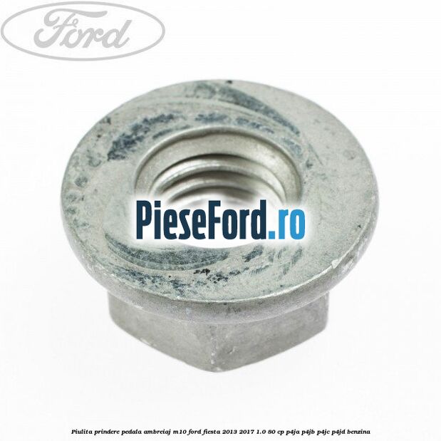Piulita prindere pedala ambreiaj M10 Ford Fiesta 2013-2017 1.0 80 cp Piulita prindere pedala ambreiaj M10 Ford Fiesta 2013-2017 1.0 80 cp P4JA, P4JB, P4JC, P4JD benzina