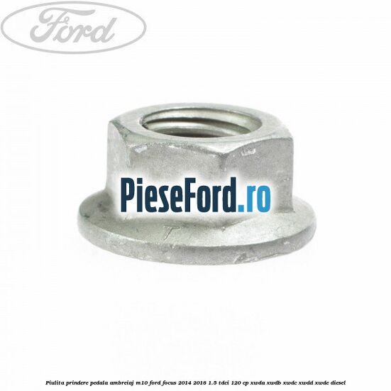 Piulita prindere pedala ambreiaj M10 Ford Focus 2014-2018 1.5 TDCi 120 cp Piulita prindere pedala ambreiaj M10 Ford Focus 2014-2018 1.5 TDCi 120 cp XWDA, XWDB, XWDC, XWDD, XWDE diesel