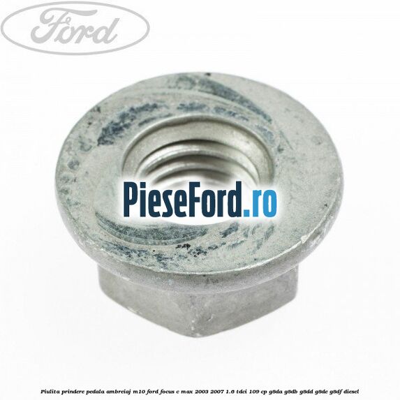 Piulita prindere pedala ambreiaj M10 Ford Focus C-Max 2003-2007 1.6 TDCi 109 cp Piulita prindere pedala ambreiaj M10 Ford Focus C-Max 2003-2007 1.6 TDCi 109 cp G8DA, G8DB, G8DD, G8DE, G8DF diesel