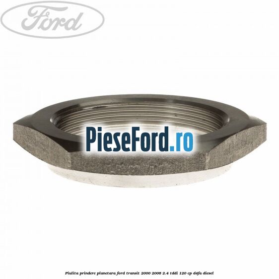 Piulita prindere planetara Ford Transit 2000-2006 2.4 TDdi 120 cp Piulita prindere planetara Ford Transit 2000-2006 2.4 TDdi 120 cp D4FA diesel