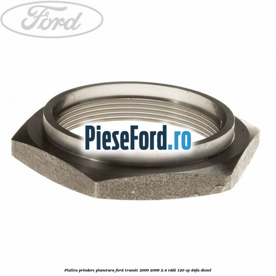 Piulita prindere planetara Ford Transit 2000-2006 2.4 TDdi 120 cp Piulita prindere planetara Ford Transit 2000-2006 2.4 TDdi 120 cp D4FA diesel