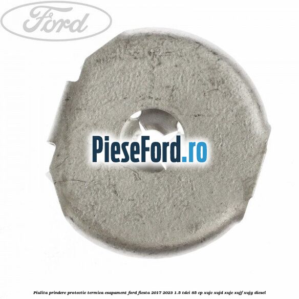 Piulita prindere protectie termica esapament Ford Fiesta 2017-2023 1.5 TDCi 85 cp XUJC, XUJD, XUJE, XUJF, XUJG diesel
