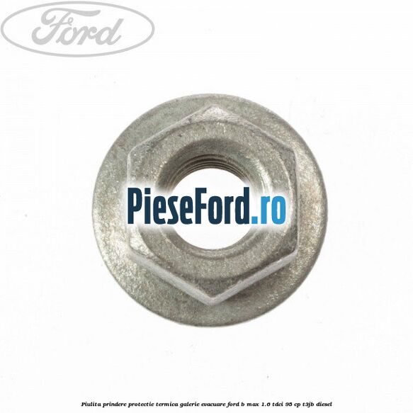Piulita prindere protectie termica galerie evacuare Ford B-Max 1.6 TDCi 95 cp T3JB diesel