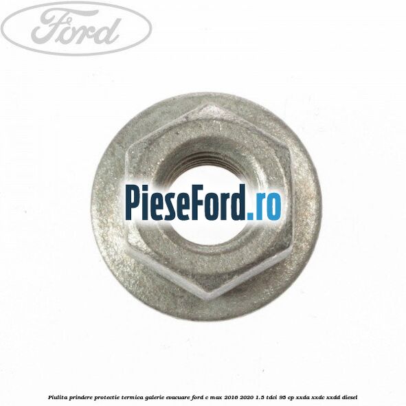 Piulita prindere protectie termica galerie evacuare Ford C-Max 2016-2020 1.5 TDCi 95 cp XXDA, XXDC, XXDD diesel