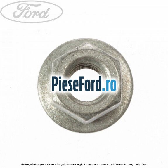 Piulita prindere protectie termica galerie evacuare Ford C-Max 2016-2020 1.5 TDCi ECOnetic 105 cp AEDA diesel