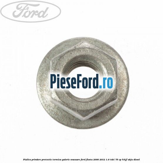 Piulita prindere protectie termica galerie evacuare Ford Fiesta 2008-2012 1.6 TDCi 75 cp HHJF, UBJA diesel
