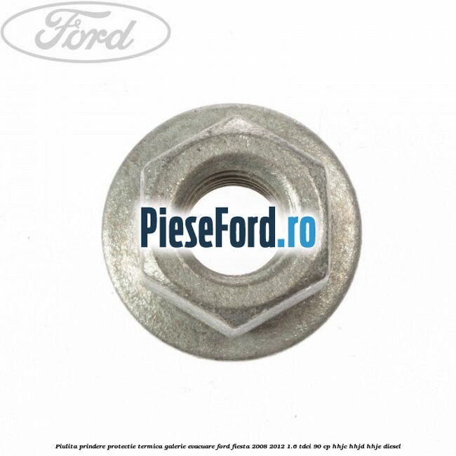 Piulita prindere protectie termica galerie evacuare Ford Fiesta 2008-2012 1.6 TDCi 90 cp Piulita prindere protectie termica galerie evacuare Ford Fiesta 2008-2012 1.6 TDCi 90 cp HHJC, HHJD, HHJE diesel