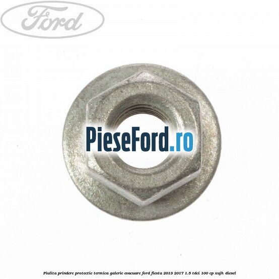 Piulita prindere protectie termica galerie evacuare Ford Fiesta 2013-2017 1.5 TDCi 100 cp XUJH diesel