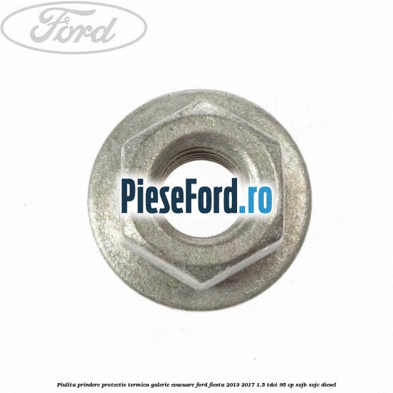 Piulita prindere protectie termica galerie evacuare Ford Fiesta 2013-2017 1.5 TDCi 95 cp XVJB, XVJC diesel