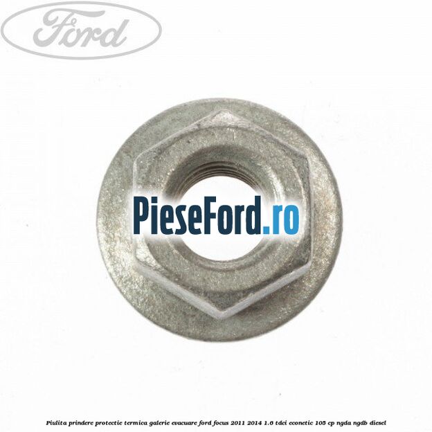 Piulita prindere protectie termica galerie evacuare Ford Focus 2011-2014 1.6 TDCi ECOnetic 105 cp NGDA, NGDB diesel