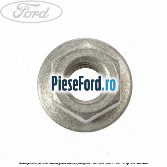 Piulita prindere protectie termica galerie evacuare Ford Grand C-Max 2011-2015 1.6 TDCi 115 cp T1DA, T1DB diesel