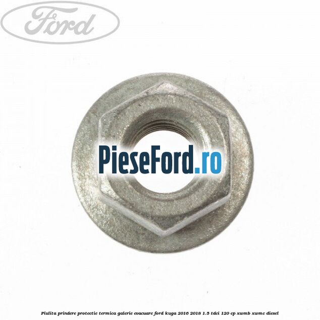 Piulita prindere protectie termica galerie evacuare Ford Kuga 2016-2018 1.5 TDCi 120 cp XWMB, XWMC diesel