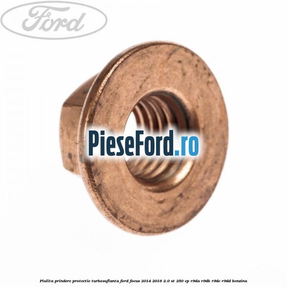 Piulita prindere protectie turbosuflanta Ford Focus 2014-2018 2.0 ST 250 cp Piulita prindere protectie turbosuflanta Ford Focus 2014-2018 2.0 ST 250 cp R9DA, R9DB, R9DC, R9DD benzina