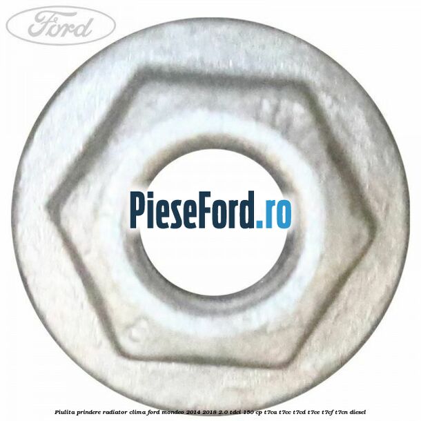 Piulita prindere radiator clima Ford Mondeo 2014-2018 2.0 TDCi 150 cp Piulita prindere radiator clima Ford Mondeo 2014-2018 2.0 TDCi 150 cp T7CA, T7CC, T7CD, T7CE, T7CF, T7CN diesel